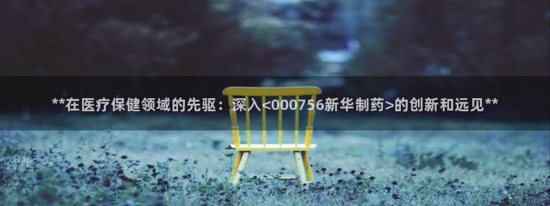 九游老哥俱乐部官网登录不了：**在医疗保健领域的先驱：深入<000756新华制药>的创新和远见**