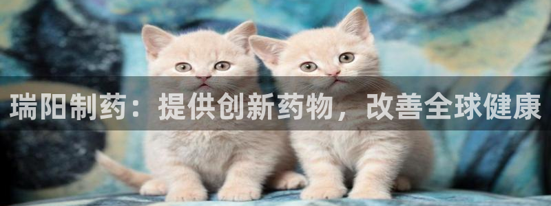 老哥吧九游会：瑞阳制药：提供创新药物，改善全球健康