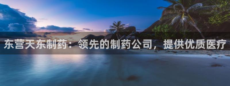 九游会老哥俱乐部论坛版：东营天东制药：领先的制药公司，提供优质医疗