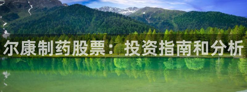 九游会老哥俱乐部官网：尔康制药股票：投资指南和分析