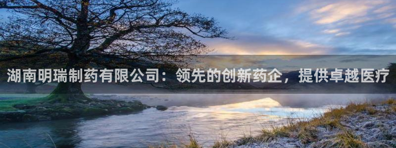九游会老哥俱乐部官网首页论坛：湖南明瑞制药有限公司：领先的创新药企，提供卓越医疗