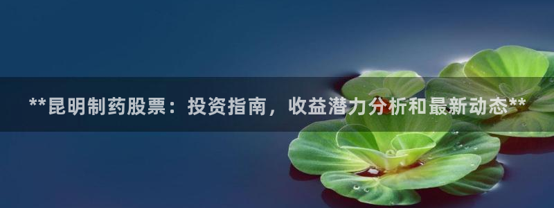 九游会老哥俱乐部交流社区：**昆明制药股票：投资指南，收益潜力分析和最新动态**