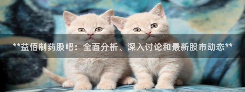 老哥俱乐部是干什么的：**益佰制药股吧：全面分析、深入讨论和最新股市动态**