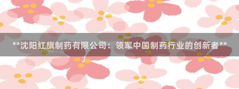 j9九游会老哥俱乐部交流区：**沈阳红旗制药有限公司：领军中国制药行业的创新者**