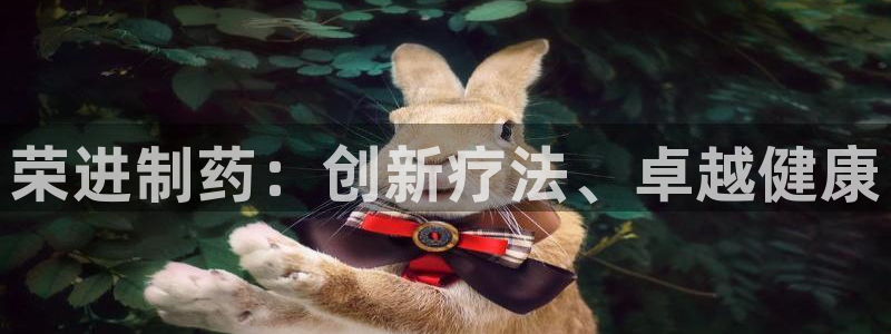 ag九游会老哥俱乐部：荣进制药：创新疗法、卓越健康