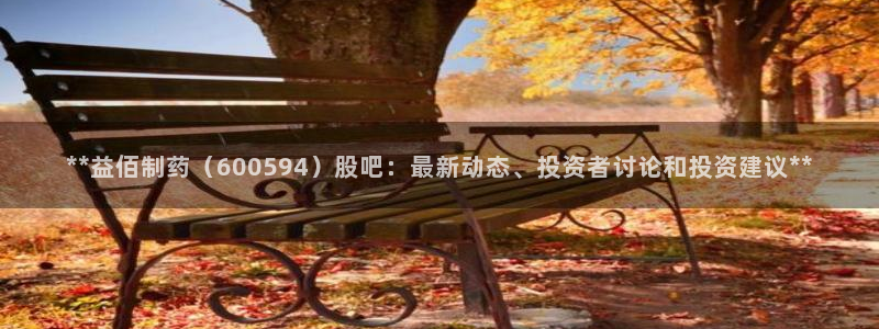 老哥吧九游会下架吗：**益佰制药（600594）股吧：最新动态、投资者讨论和投资建议**