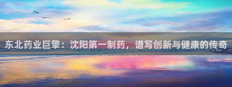 九游会老哥俱乐部：东北药业巨擎：沈阳第一制药，谱写创新与健康的传奇