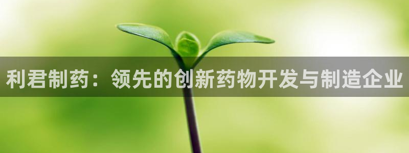 ag九游会老哥：利君制药：领先的创新药物开发与制造企业