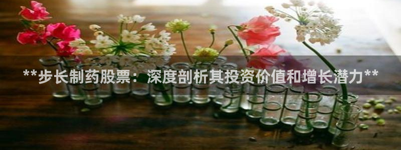 九游老哥俱乐部官网登录：**步长制药股票：深度剖析其投资价值和增长潜力**