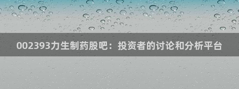 九游会老哥俱乐部必备的交流社区：002393力生制药股吧：投资者的讨论和分析平台
