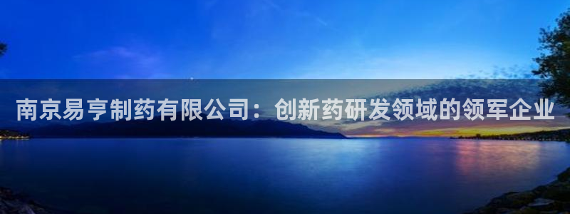 ag九游会老哥：南京易亨制药有限公司：创新药研发领域的领军企业