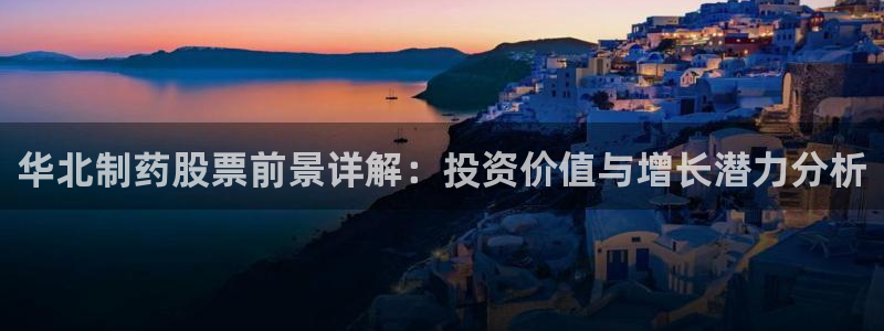 9游会老哥俱乐部：华北制药股票前景详解：投资价值与增长潜力分析