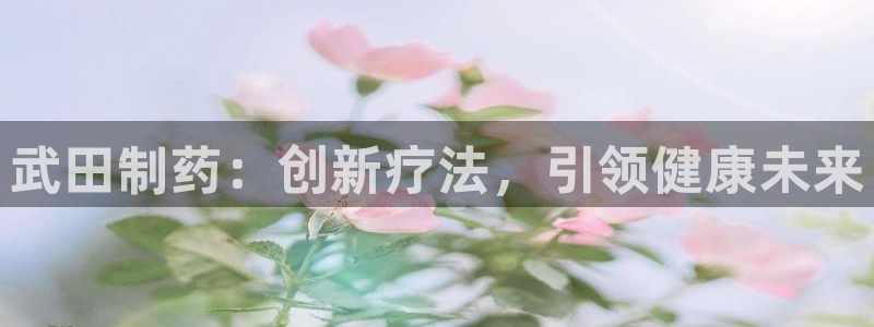 ag九游老哥俱乐部：武田制药：创新疗法，引领健康未来
