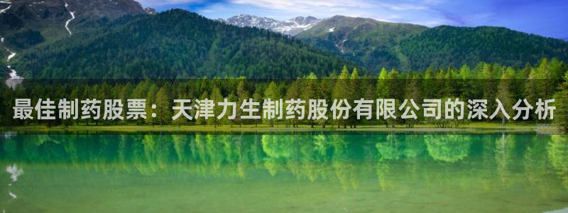 九游会老哥：最佳制药股票：天津力生制药股份有限公司的深入分析