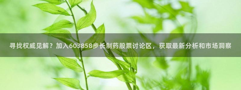 九游会老哥俱乐部必备的交流社区论坛：寻找权威见解？加入603858步长制药股票讨论区，获取最新分析和市场洞察