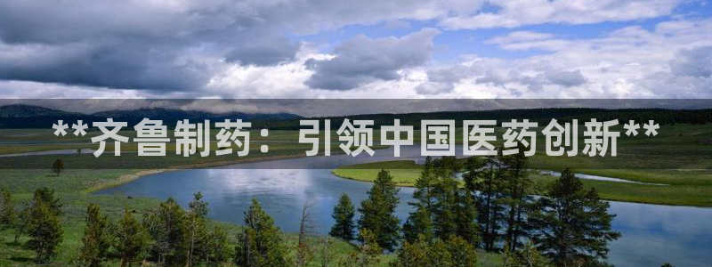 9游会老哥：**齐鲁制药：引领中国医药创新**