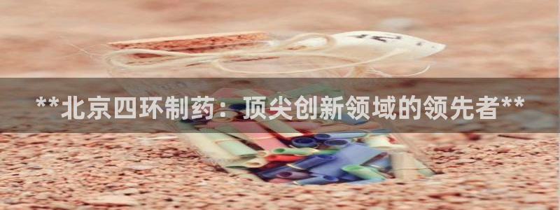 九游会老哥俱乐部官网首页论坛：**北京四环制药：顶尖创新领域的领先者**