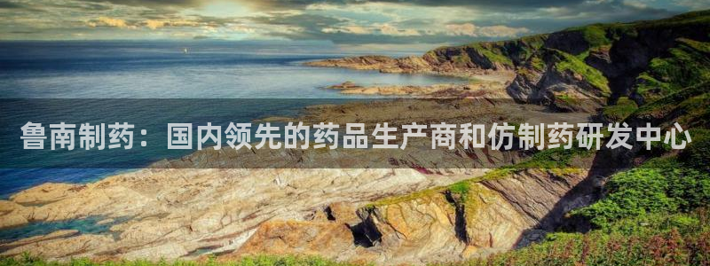 九游老哥俱乐部官网登录入口：鲁南制药：国内领先的药品生产商和仿制药研发中心