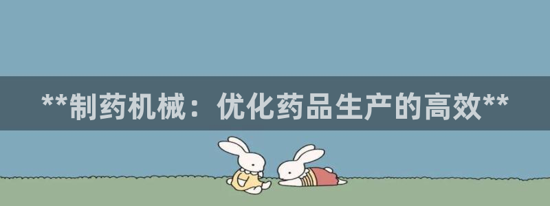 九游会老哥俱乐部交流社区：**制药机械：优化药品生产的高效**