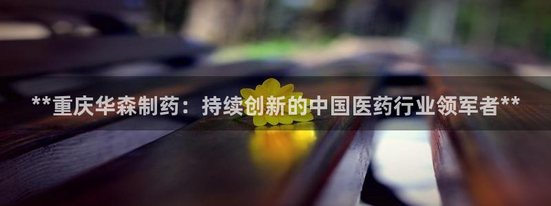 9游会老哥：**重庆华森制药：持续创新的中国医药行业领军者**