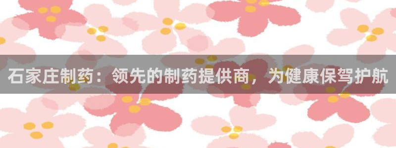 九游会老哥俱乐部官网首页论坛：石家庄制药：领先的制药提供商，为健康保驾护航