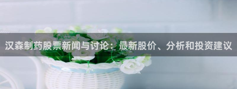 老哥俱乐部是干什么的啊：汉森制药股票新闻与讨论：最新股价、分析和投资建议