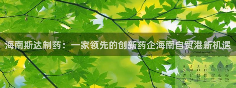 九游会老哥俱乐部必备的交流社区论坛：海南斯达制药：一家领先的创新药企海南自贸港新机遇