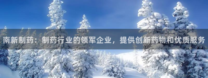 ag九游会老哥俱乐部：南新制药：制药行业的领军企业，提供创新药物和优质服务