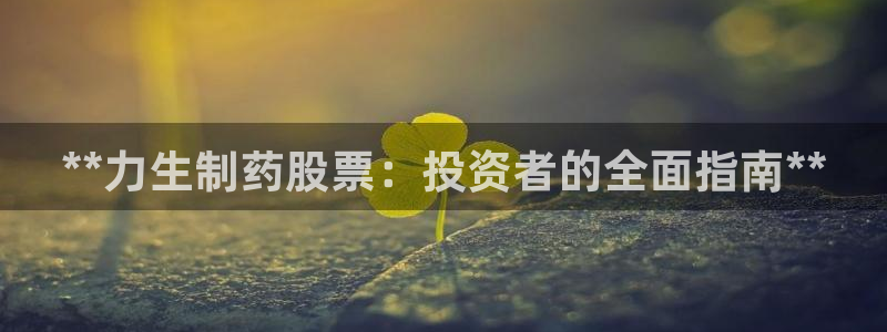 ag九游会老哥：**力生制药股票：投资者的全面指南**