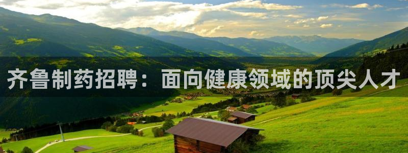 ag九游会老哥：齐鲁制药招聘：面向健康领域的顶尖人才