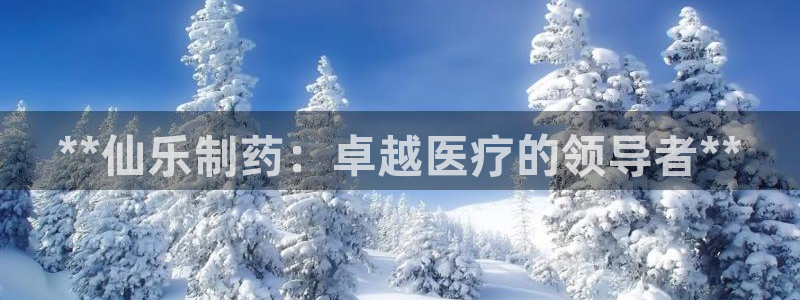 九游老哥俱乐部登录：**仙乐制药：卓越医疗的领导者**