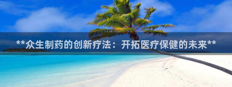 九游会老哥俱乐部交流社区：**众生制药的创新疗法：开拓医疗保健的未来**