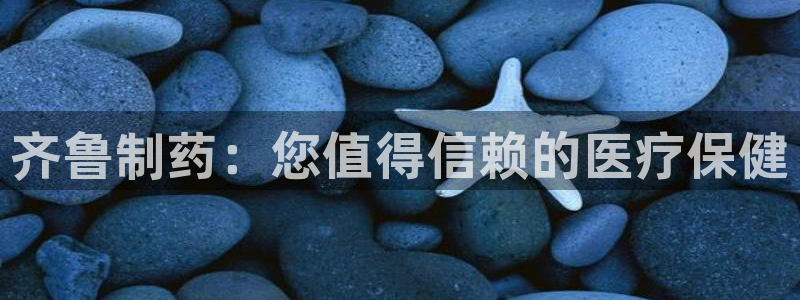 九游老哥俱乐部登录：齐鲁制药：您值得信赖的医疗保健