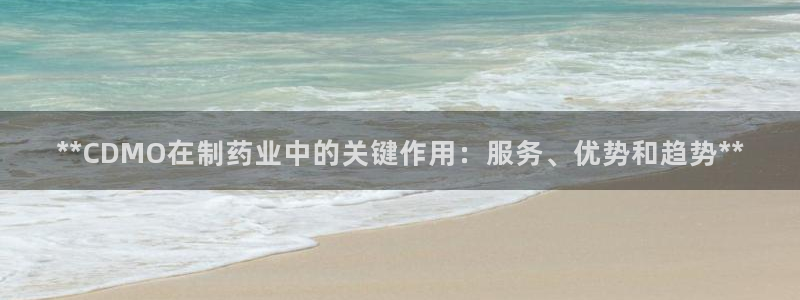 九游会老哥：**CDMO在制药业中的关键作用：服务、优势和趋势**
