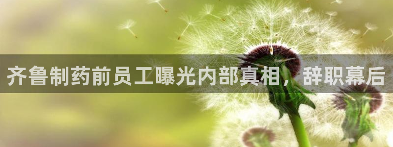 九游会老哥俱乐部论坛版：齐鲁制药前员工曝光内部真相，辞职幕后
