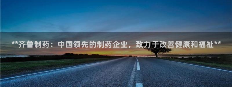 九游老哥俱乐部官网登录网址：**齐鲁制药：中国领先的制药企业，致力于改善健康和福祉**