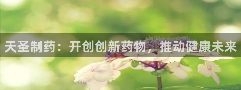 九游会老哥俱乐部官网首页：天圣制药：开创创新药物，推动健康未来