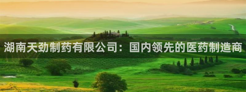 九游会老哥俱乐部论坛版：湖南天劲制药有限公司：国内领先的医药制造商