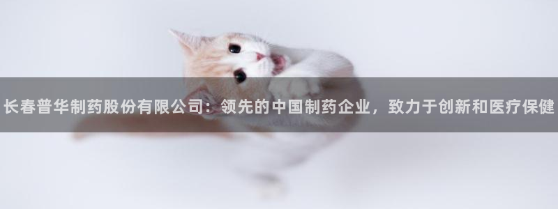 usdt九游会老哥俱乐部：长春普华制药股份有限公司：领先的中国制药企业，致力于创新和医疗保健