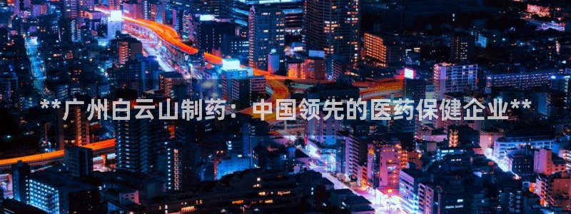 ag九游老哥俱乐部：**广州白云山制药：中国领先的医药保健企业**