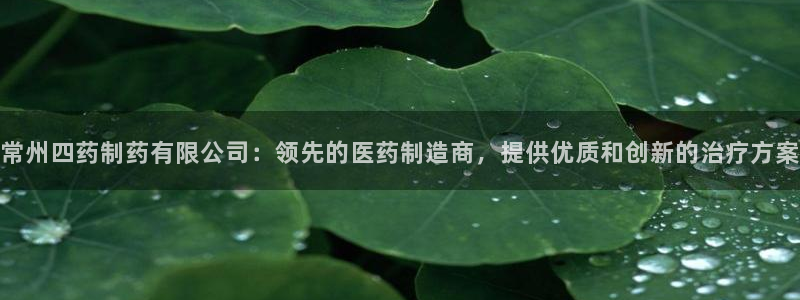 九游会老哥必备的交流社区九：常州四药制药有限公司：领先的医药制造商，提供优质和创新的治疗方案