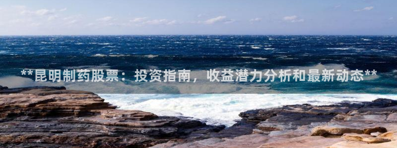 九游会老哥俱乐部论坛版：**昆明制药股票：投资指南，收益潜力分析和最新动态**