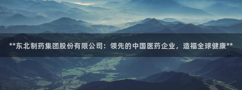 九游会老哥俱乐部官方网站：**东北制药集团股份有限公司：领先的中国医药企业，造福全球健康**