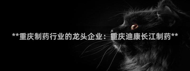 九游会老哥俱乐部社区论坛：**重庆制药行业的龙头企业：重庆迪康长江制药**