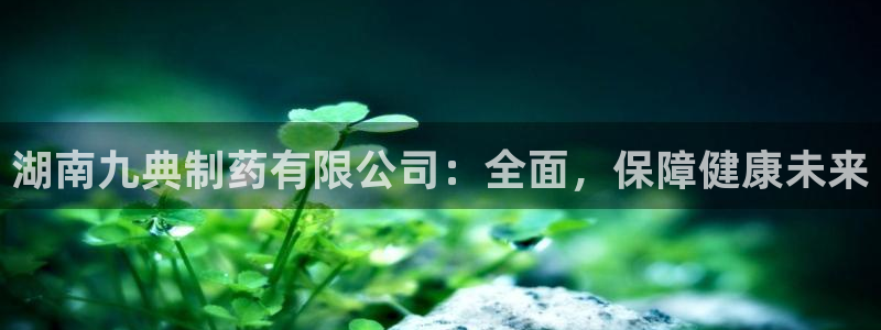 老哥吧九游会：湖南九典制药有限公司：全面，保障健康未来