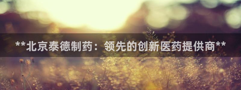 usdt九游会老哥俱乐部：**北京泰德制药：领先的创新医药提供商**