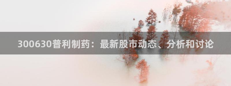 老哥俱乐部是干什么的：300630普利制药：最新股市动态、分析和讨论