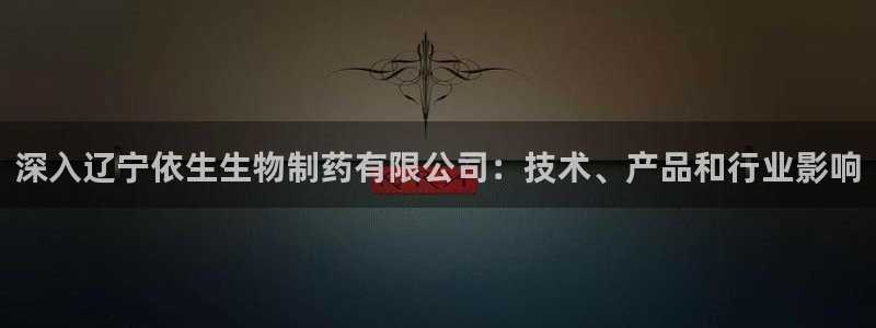 九游会老哥必备的交流社区九：深入辽宁依生生物制药有限公司：技术、产品和行业影响