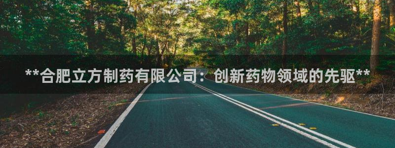 九游会老哥俱乐部交流社区：**合肥立方制药有限公司：创新药物领域的先驱**