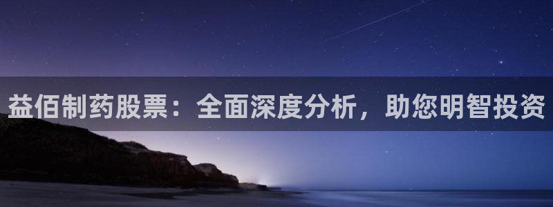 ag九游会老哥俱乐部：益佰制药股票：全面深度分析，助您明智投资